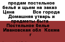 продам постельное бельё и щьем на заказ › Цена ­ 1 700 - Все города Домашняя утварь и предметы быта » Постельное белье   . Ивановская обл.,Кохма г.